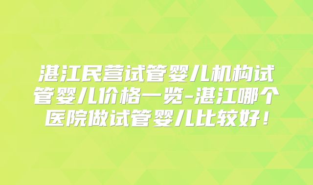 湛江民营试管婴儿机构试管婴儿价格一览-湛江哪个医院做试管婴儿比较好！