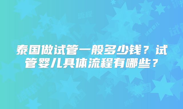 泰国做试管一般多少钱？试管婴儿具体流程有哪些？