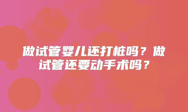做试管婴儿还打桩吗？做试管还要动手术吗？