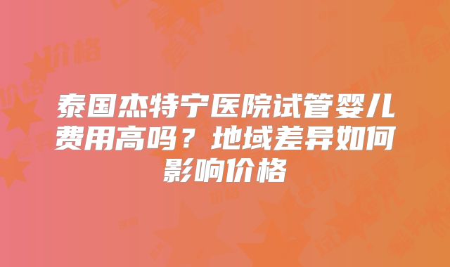泰国杰特宁医院试管婴儿费用高吗？地域差异如何影响价格