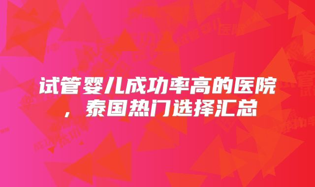 试管婴儿成功率高的医院,泰国热门选择汇总