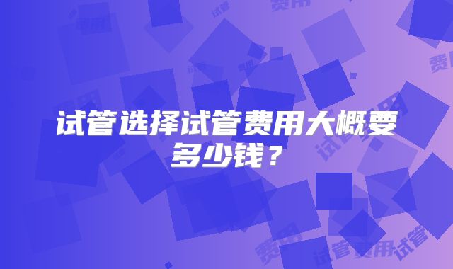 试管选择试管费用大概要多少钱?