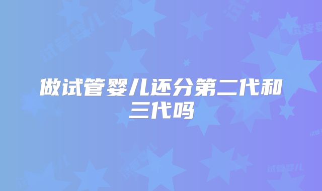 做试管婴儿还分第二代和三代吗