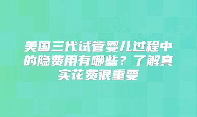 美国三代试管婴儿过程中的隐费用有哪些？了解真实花费很重要