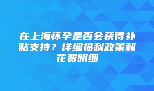 在上海怀孕是否会获得补贴支持？详细福利政策和花费明细