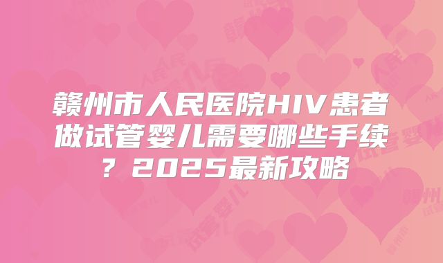 赣州市人民医院HIV患者做试管婴儿需要哪些手续？2025最新攻略