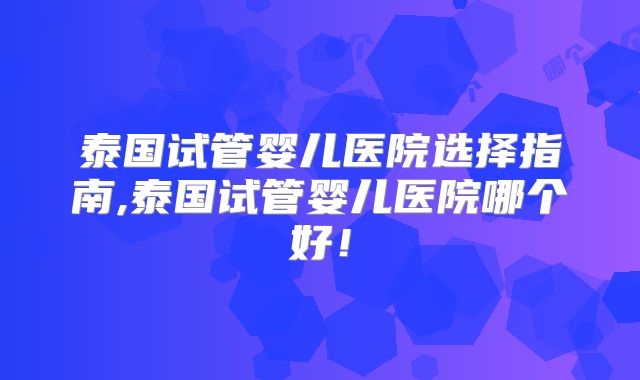 泰国试管婴儿医院选择指南,泰国试管婴儿医院哪个好！