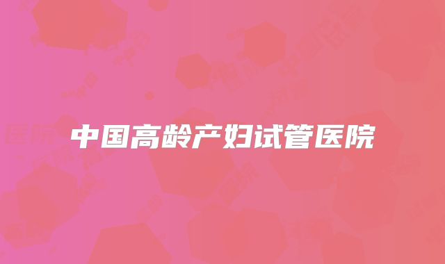 中国高龄产妇试管医院