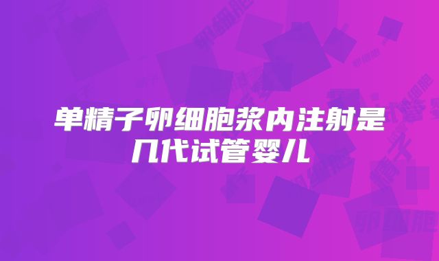 单精子卵细胞浆内注射是几代试管婴儿