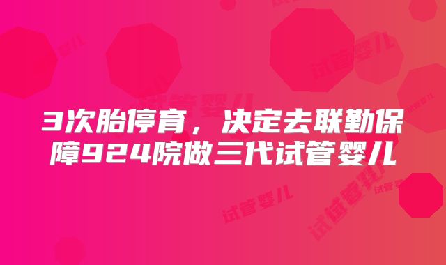 3次胎停育，决定去联勤保障924院做三代试管婴儿