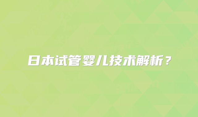 日本试管婴儿技术解析？