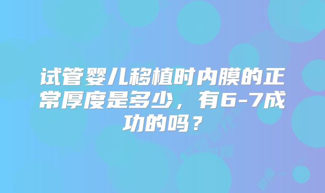 试管婴儿移植时内膜的正常厚度是多少，有6-7成功的吗？