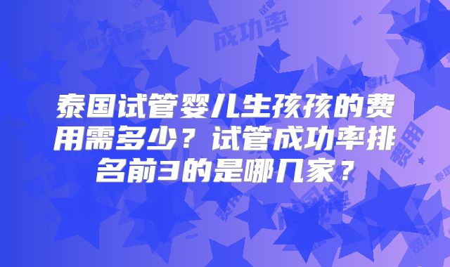 泰国试管婴儿生孩孩的费用需多少？试管成功率排名前3的是哪几家？