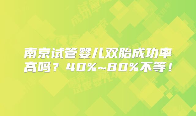 南京试管婴儿双胎成功率高吗?40%~80%不等!