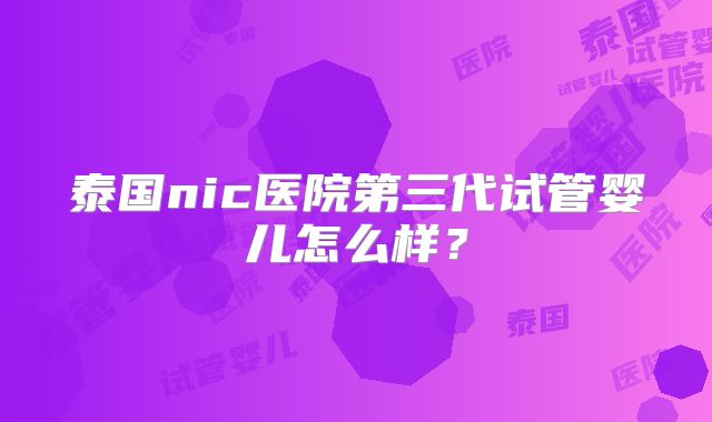 泰国nic医院第三代试管婴儿怎么样？