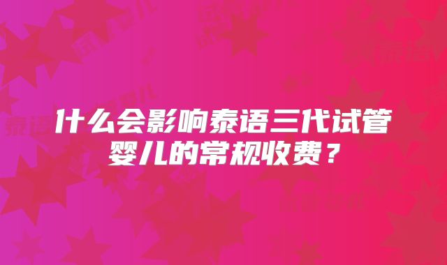 什么会影响泰语三代试管婴儿的常规收费？