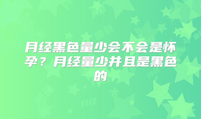 月经黑色量少会不会是怀孕？月经量少并且是黑色的