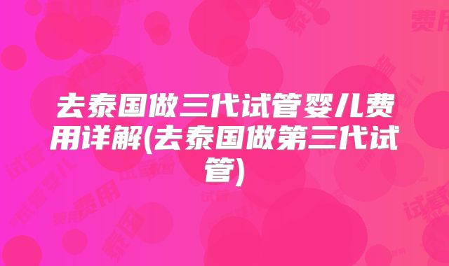 去泰国做三代试管婴儿费用详解(去泰国做第三代试管)
