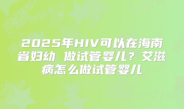 2025年HIV可以在海南省妇幼 做试管婴儿？艾滋病怎么做试管婴儿