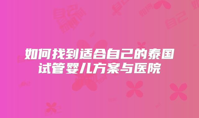 如何找到适合自己的泰国试管婴儿方案与医院