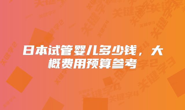 日本试管婴儿多少钱，大概费用预算参考