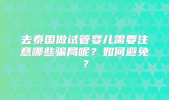 去泰国做试管婴儿需要注意哪些骗局呢？如何避免？