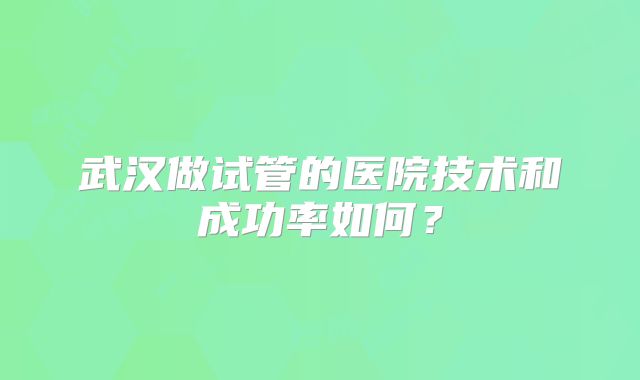 武汉做试管的医院技术和成功率如何?
