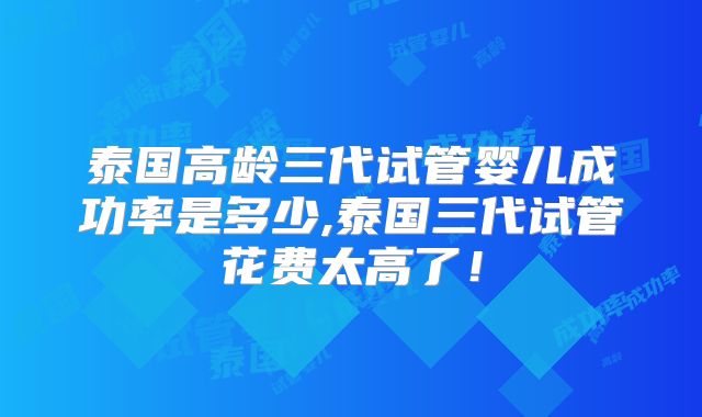 泰国高龄三代试管婴儿成功率是多少,泰国三代试管花费太高了！