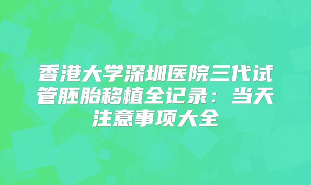 香港大学深圳医院三代试管胚胎移植全记录:当天注意事项大全