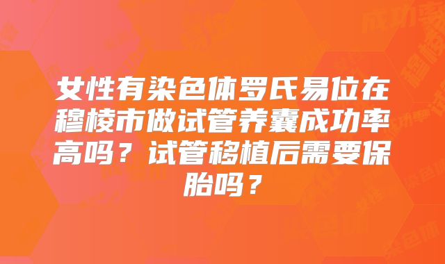 女性有染色体罗氏易位在穆棱市做试管养囊成功率高吗？试管移植后需要保胎吗？