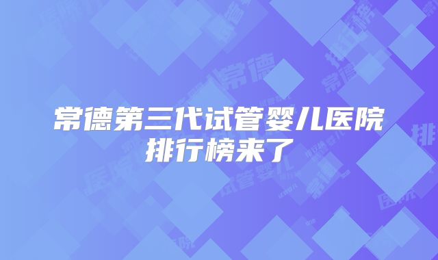 常德第三代试管婴儿医院排行榜来了