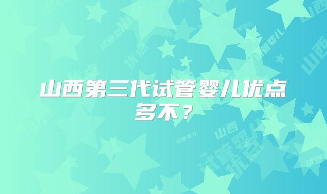 山西第三代试管婴儿优点多不？