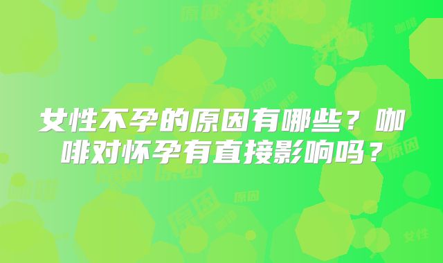 女性不孕的原因有哪些？咖啡对怀孕有直接影响吗？