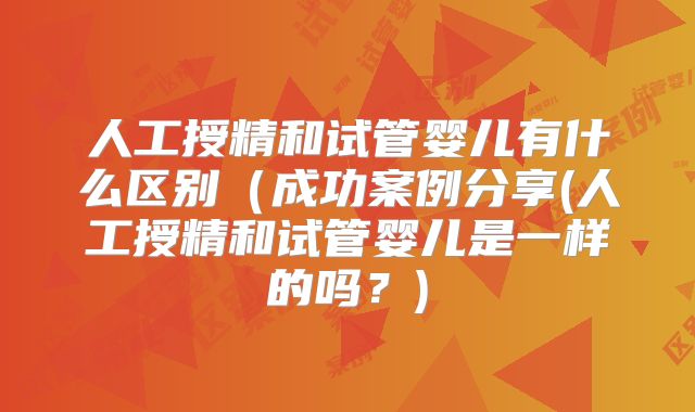 人工授精和试管婴儿有什么区别（成功案例分享(人工授精和试管婴儿是一样的吗？)