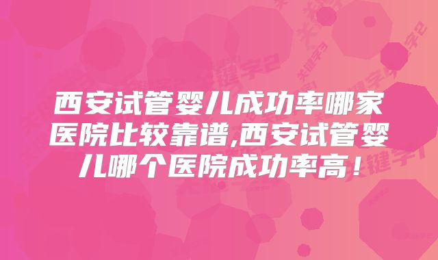 西安试管婴儿成功率哪家医院比较靠谱,西安试管婴儿哪个医院成功率高!