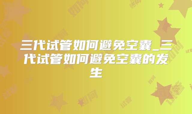 三代试管如何避免空囊_三代试管如何避免空囊的发生