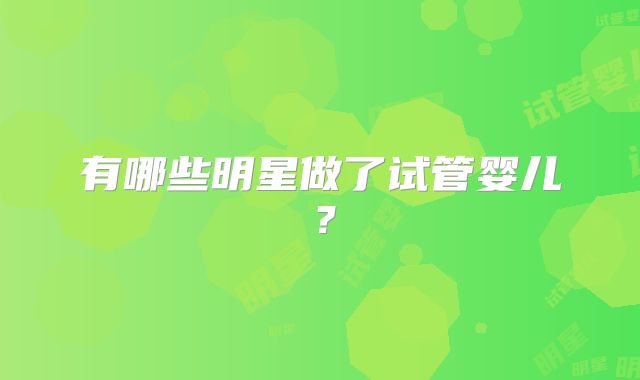 有哪些明星做了试管婴儿？