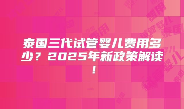 泰国三代试管婴儿费用多少？2025年新政策解读！