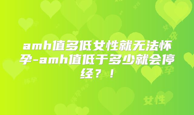 amh值多低女性就无法怀孕-amh值低于多少就会停经？！
