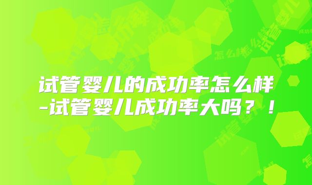 试管婴儿的成功率怎么样-试管婴儿成功率大吗？！