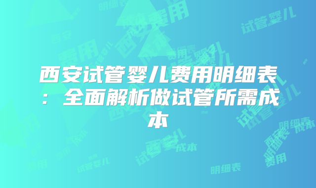 西安试管婴儿费用明细表：全面解析做试管所需成本