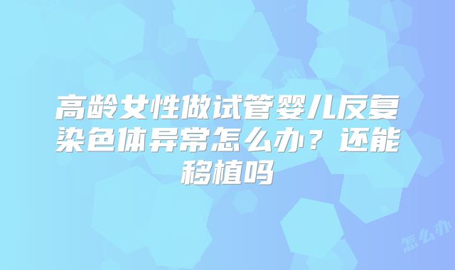 高龄女性做试管婴儿反复染色体异常怎么办？还能移植吗