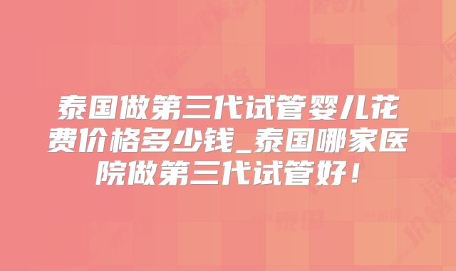泰国做第三代试管婴儿花费价格多少钱_泰国哪家医院做第三代试管好！