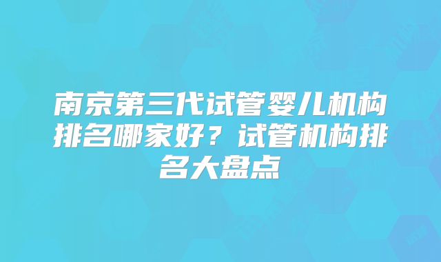 南京第三代试管婴儿机构排名哪家好？试管机构排名大盘点