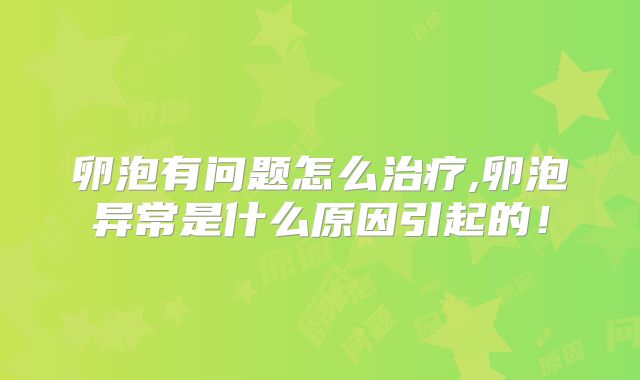 卵泡有问题怎么治疗,卵泡异常是什么原因引起的！