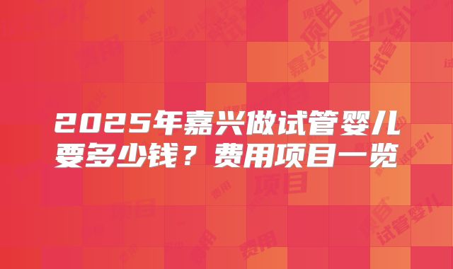 2025年嘉兴做试管婴儿要多少钱?费用项目一览
