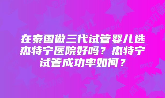 在泰国做三代试管婴儿选杰特宁医院好吗？杰特宁试管成功率如何？