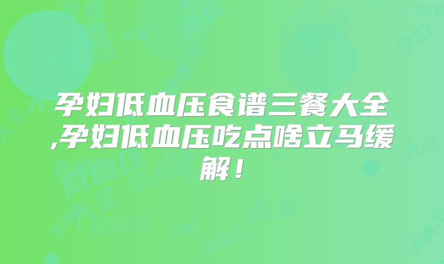 孕妇低血压食谱三餐大全,孕妇低血压吃点啥立马缓解！