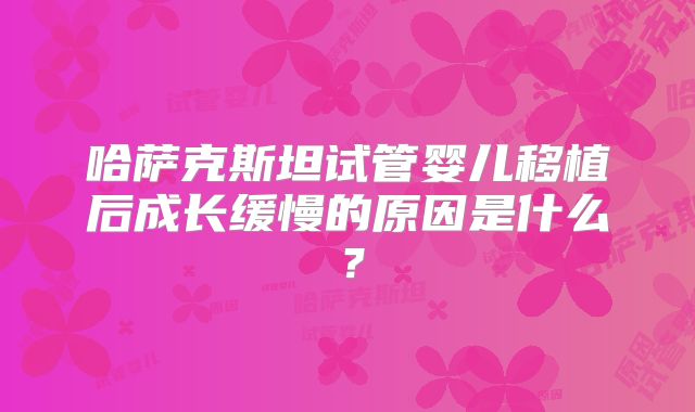 哈萨克斯坦试管婴儿移植后成长缓慢的原因是什么？