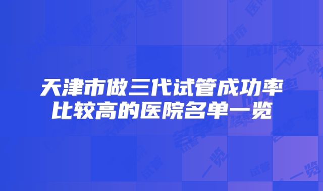 天津市做三代试管成功率比较高的医院名单一览